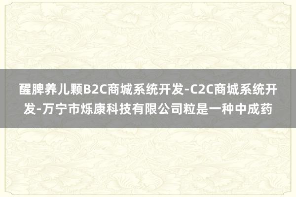 醒脾养儿颗B2C商城系统开发-C2C商城系统开发-万宁市烁康科技有限公司粒是一种中成药