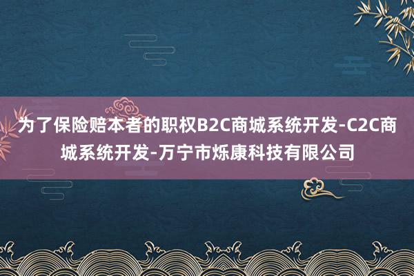 为了保险赔本者的职权B2C商城系统开发-C2C商城系统开发-万宁市烁康科技有限公司