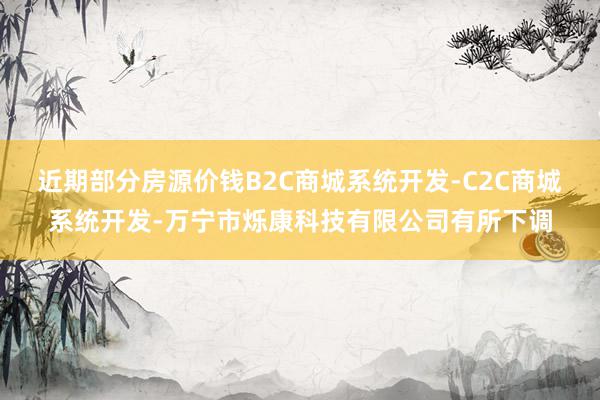 近期部分房源价钱B2C商城系统开发-C2C商城系统开发-万宁市烁康科技有限公司有所下调